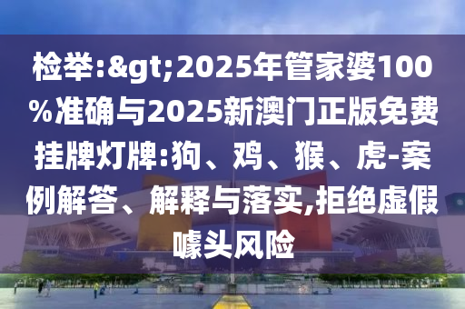 檢舉:>2025年管家婆100%準確與2025新澳門正版免費掛牌燈牌:狗、雞、猴、虎-案例解答、解釋與落實,拒絕虛假噱頭風險