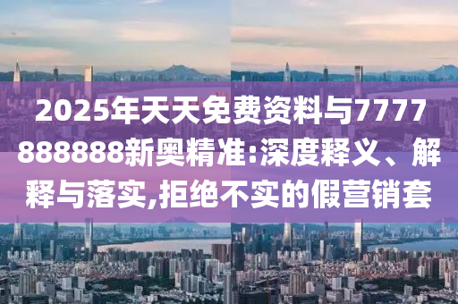 2025年天天免費資料與7777888888新奧精準(zhǔn):深度釋義、解釋與落實,拒絕不實的假營銷套