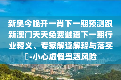 新奧今晚開(kāi)一肖下一期預(yù)測(cè)跟新澳門天天免費(fèi)謎語(yǔ)下一期行業(yè)釋義、專家解讀解釋與落實(shí)?-小心虛假蠱惑風(fēng)險(xiǎn)