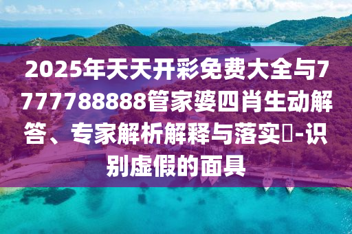 2025年天天開彩免費大全與7777788888管家婆四肖生動解答、專家解析解釋與落實?-識別虛假的面具