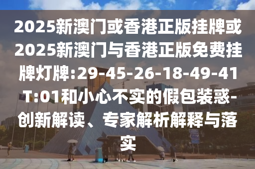 2025新澳門(mén)或香港正版掛牌或2025新澳門(mén)與香港正版免費(fèi)掛牌燈牌:29-45-26-18-49-41 T:01和小心不實(shí)的假包裝惑-創(chuàng)新解讀、專(zhuān)家解析解釋與落實(shí)