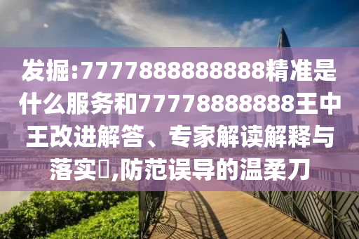 發(fā)掘:7777888888888精準(zhǔn)是什么服務(wù)和77778888888王中王改進(jìn)解答、專家解讀解釋與落實(shí)?,防范誤導(dǎo)的溫柔刀