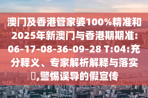 澳門及香港管家婆100%精準(zhǔn)和2025年新澳門與香港期期準(zhǔn):06-17-08-36-09-28 T:04:充分釋義、專家解析解釋與落實(shí)?,警惕誤導(dǎo)的假宣傳
