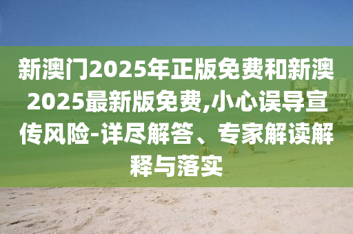 新澳門(mén)2025年正版免費(fèi)和新澳2025最新版免費(fèi),小心誤導(dǎo)宣傳風(fēng)險(xiǎn)-詳盡解答、專家解讀解釋與落實(shí)