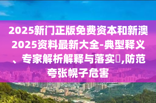 2025新門(mén)正版免費(fèi)資本和新澳2025資料最新大全-典型釋義、專家解析解釋與落實(shí)?,防范夸張幌子危害