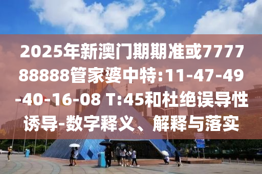2025年新澳門(mén)期期準(zhǔn)或777788888管家婆中特:11-47-49-40-16-08 T:45和杜絕誤導(dǎo)性誘導(dǎo)-數(shù)字釋義、解釋與落實(shí)