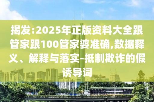 揭發(fā):2025年正版資料大全跟管家跟100管家婆準(zhǔn)確,數(shù)據(jù)釋義、解釋與落實(shí)-抵制欺詐的假誘導(dǎo)詞