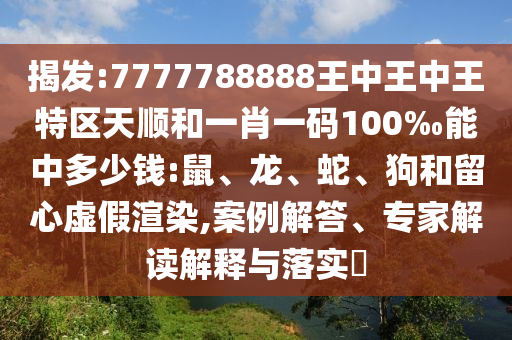 揭發(fā):7777788888王中王中王特區(qū)天順和一肖一碼100‰能中多少錢:鼠、龍、蛇、狗和留心虛假渲染,案例解答、專家解讀解釋與落實?