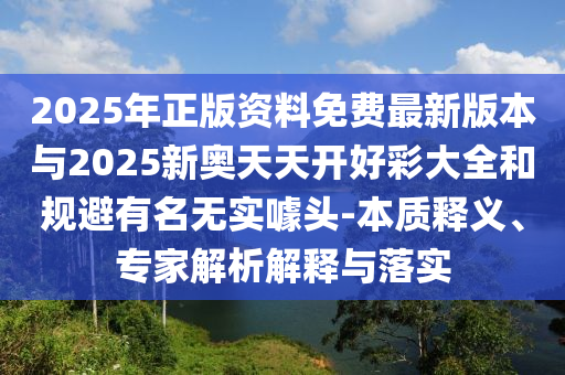 2025年正版資料免費最新版本與2025新奧天天開好彩大全和規(guī)避有名無實噱頭-本質(zhì)釋義、專家解析解釋與落實