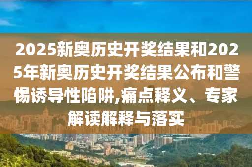 2025新奧歷史開(kāi)獎(jiǎng)結(jié)果和2025年新奧歷史開(kāi)獎(jiǎng)結(jié)果公布和警惕誘導(dǎo)性陷阱,痛點(diǎn)釋義、專(zhuān)家解讀解釋與落實(shí)