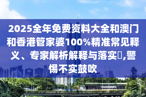 2025全年免費資料大全和澳門和香港管家婆100%精準常見釋義、專家解析解釋與落實?,警惕不實鼓吹