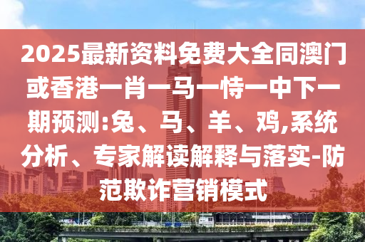 2025最新資料免費(fèi)大全同澳門(mén)或香港一肖一馬一恃一中下一期預(yù)測(cè):兔、馬、羊、雞,系統(tǒng)分析、專家解讀解釋與落實(shí)-防范欺詐營(yíng)銷模式