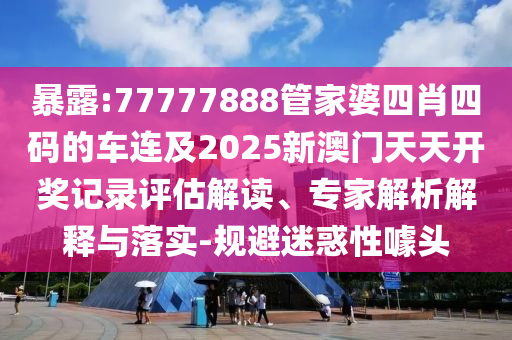 暴露:77777888管家婆四肖四碼的車連及2025新澳門(mén)天天開(kāi)獎(jiǎng)記錄評(píng)估解讀、專家解析解釋與落實(shí)-規(guī)避迷惑性噱頭
