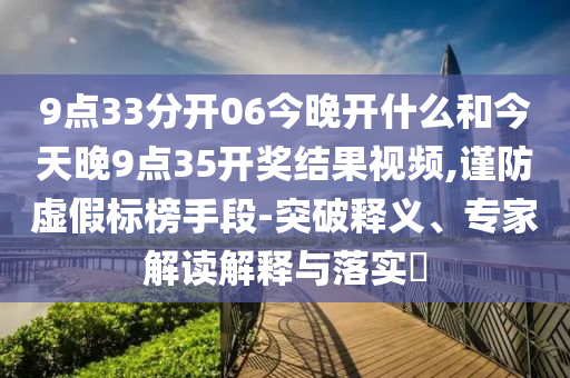 9點33分開06今晚開什么和今天晚9點35開獎結果視頻,謹防虛假標榜手段-突破釋義、專家解讀解釋與落實?