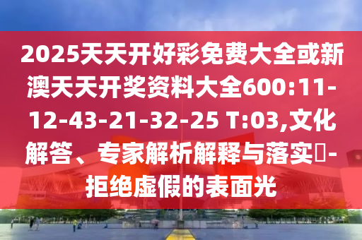 2025天天開(kāi)好彩免費(fèi)大全或新澳天天開(kāi)獎(jiǎng)資料大全600:11-12-43-21-32-25 T:03,文化解答、專(zhuān)家解析解釋與落實(shí)?-拒絕虛假的表面光