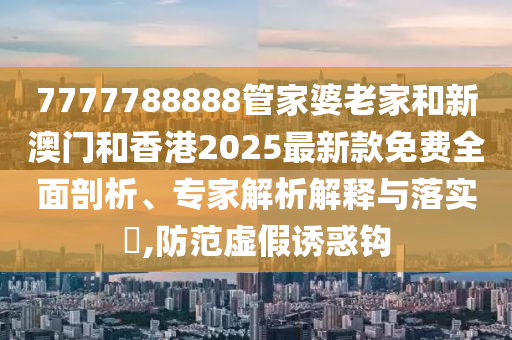7777788888管家婆老家和新澳門(mén)和香港2025最新款免費(fèi)全面剖析、專(zhuān)家解析解釋與落實(shí)?,防范虛假誘惑鉤