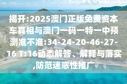 揭開:2025澳門正版免費資本車真相與澳門一碼一特一中預(yù)測準不準:34-24-20-46-27-16 T:16動態(tài)解答、解釋與落實,防范迷惑性推廣