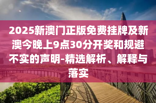 2025新澳門(mén)正版免費(fèi)掛牌及新澳今晚上9點(diǎn)30分開(kāi)獎(jiǎng)和規(guī)避不實(shí)的聲明-精選解析、解釋與落實(shí)