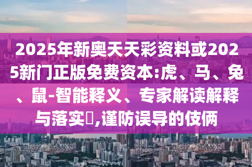 2025年新奧天天彩資料或2025新門正版免費(fèi)資本:虎、馬、兔、鼠-智能釋義、專家解讀解釋與落實(shí)?,謹(jǐn)防誤導(dǎo)的伎倆