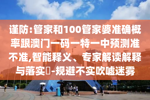 謹(jǐn)防:管家和100管家婆準(zhǔn)確概率跟澳門一碼一特一中預(yù)測(cè)準(zhǔn)不準(zhǔn),智能釋義、專家解讀解釋與落實(shí)?-規(guī)避不實(shí)吹噓迷霧