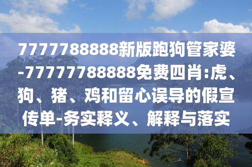 7777788888新版跑狗管家婆-77777788888免費四肖:虎、狗、豬、雞和留心誤導的假宣傳單-務實釋義、解釋與落實