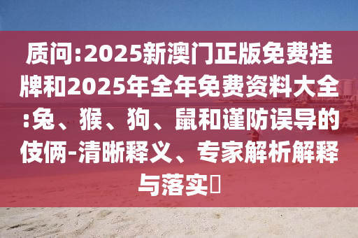 質(zhì)問(wèn):2025新澳門正版免費(fèi)掛牌和2025年全年免費(fèi)資料大全:兔、猴、狗、鼠和謹(jǐn)防誤導(dǎo)的伎倆-清晰釋義、專家解析解釋與落實(shí)?