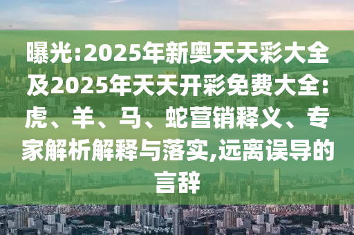 曝光:2025年新奧天天彩大全及2025年天天開彩免費(fèi)大全:虎、羊、馬、蛇營(yíng)銷釋義、專家解析解釋與落實(shí),遠(yuǎn)離誤導(dǎo)的言辭