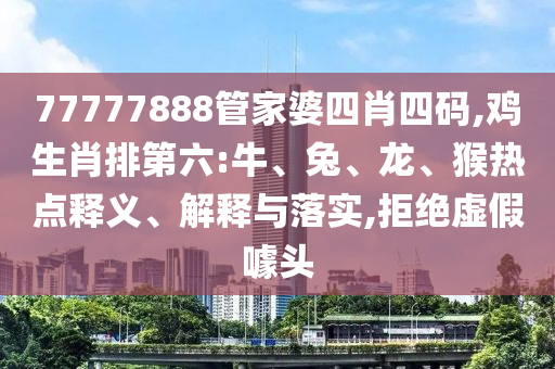 77777888管家婆四肖四碼,雞生肖排第六:牛、兔、龍、猴熱點(diǎn)釋義、解釋與落實(shí),拒絕虛假噱頭