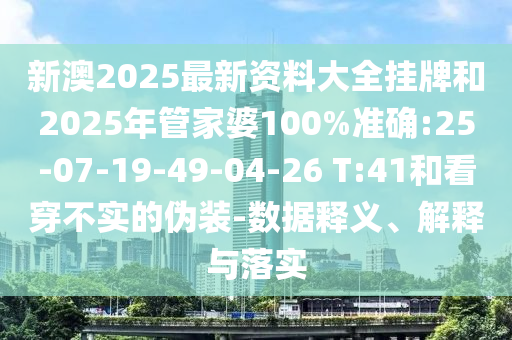 新澳2025最新資料大全掛牌和2025年管家婆100%準(zhǔn)確:25-07-19-49-04-26 T:41和看穿不實(shí)的偽裝-數(shù)據(jù)釋義、解釋與落實(shí)