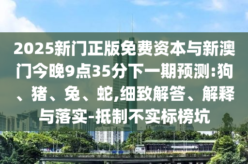 2025新門正版免費(fèi)資本與新澳門今晚9點(diǎn)35分下一期預(yù)測(cè):狗、豬、兔、蛇,細(xì)致解答、解釋與落實(shí)-抵制不實(shí)標(biāo)榜坑